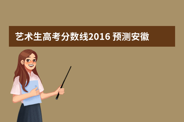 艺术生高考分数线2016 预测安徽省高考艺术生文化课分数线是多少
